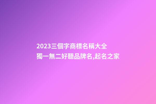 2023三個字商標名稱大全 獨一無二好聽品牌名,起名之家-第1張-商標起名-玄機派